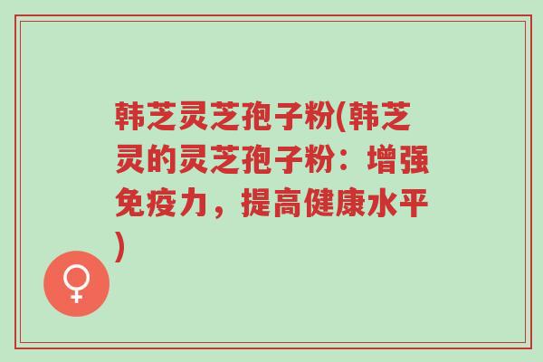 韩芝灵芝孢子粉(韩芝灵的灵芝孢子粉:增强免疫力,提高健康水平)-第1张图片-超越 韩芝灵芝孢子粉(韩芝灵的灵芝孢子粉:增强免疫力,提高健康水平)-第1张图片-超越