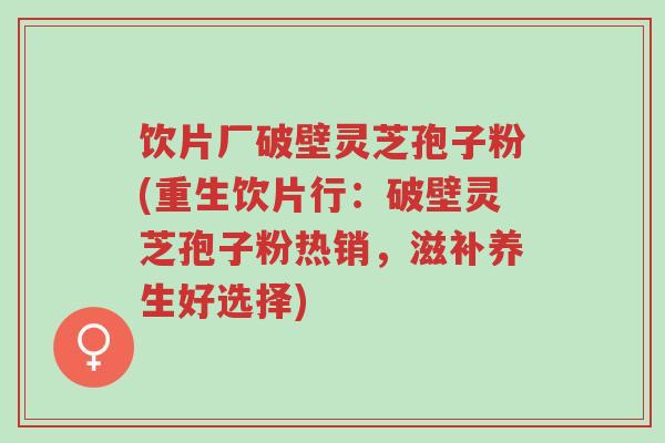 饮片厂破壁灵芝孢子粉(重生饮片行：破壁灵芝孢子粉热销，滋补养生好选择)-第1张图片-超越