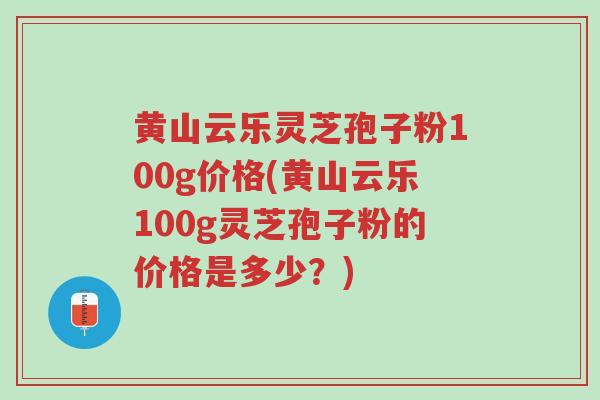 黄山云乐灵芝孢子粉100g价格(黄山云乐100g灵芝孢子粉的价格是多少?)-第1张图片-超越 黄山云乐灵芝孢子粉100g价格(黄山云乐100g灵芝孢子粉的价格是多少?)-第1张图片-超越