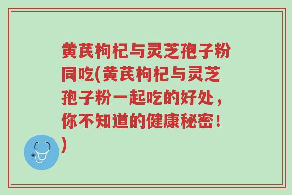 黄芪枸杞与灵芝孢子粉同吃(黄芪枸杞与灵芝孢子粉一起吃的好处，你不知道的健康秘密！)-第1张图片-超越