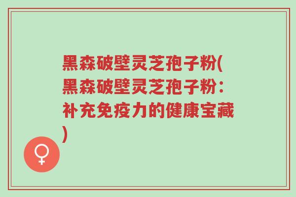 黑森破壁灵芝孢子粉(黑森破壁灵芝孢子粉:补充免疫力的健康宝藏)-第1张图片-超越 黑森破壁灵芝孢子粉(黑森破壁灵芝孢子粉:补充免疫力的健康宝藏)-第1张图片-超越