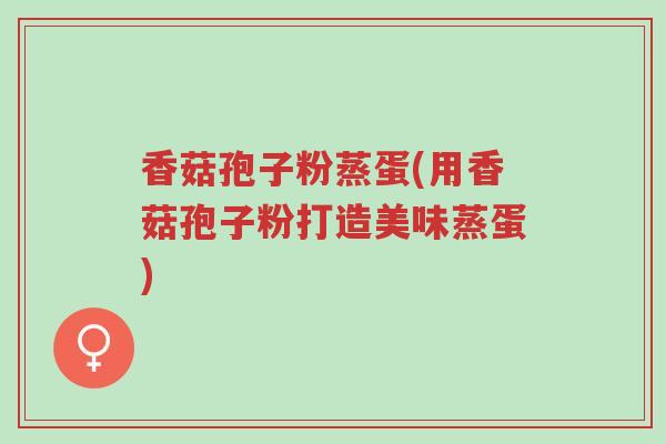 香菇孢子粉蒸蛋(用香菇孢子粉打造美味蒸蛋)-第1张图片-超越 香菇孢子粉蒸蛋(用香菇孢子粉打造美味蒸蛋)-第1张图片-超越