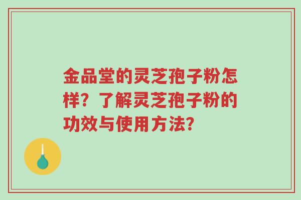 金品堂的灵芝孢子粉怎样?了解灵芝孢子粉的功效与使用方法?-第1张图片-超越 金品堂的灵芝孢子粉怎样?了解灵芝孢子粉的功效与使用方法?-第1张图片-超越