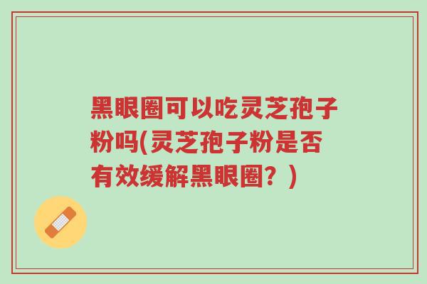 黑眼圈可以吃灵芝孢子粉吗(灵芝孢子粉是否有效缓解黑眼圈?)-第1张图片-超越 黑眼圈可以吃灵芝孢子粉吗(灵芝孢子粉是否有效缓解黑眼圈?)-第1张图片-超越