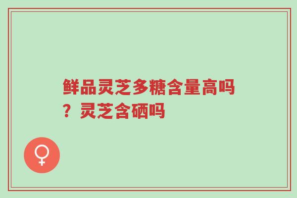 鲜品灵芝多糖含量高吗?灵芝含硒吗-第1张图片-超越 鲜品灵芝多糖含量高吗?灵芝含硒吗-第1张图片-超越