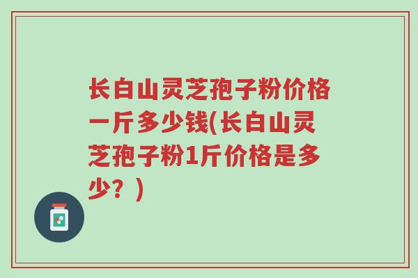 长白山灵芝孢子粉价格一斤多少钱(长白山灵芝孢子粉1斤价格是多少?)-第1张图片-超越 长白山灵芝孢子粉价格一斤多少钱(长白山灵芝孢子粉1斤价格是多少?)-第1张图片-超越