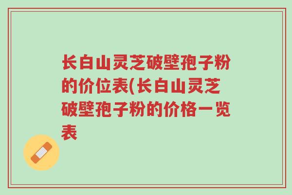 长白山灵芝破壁孢子粉的价位表(长白山灵芝破壁孢子粉的价格一览表-第1张图片-超越 长白山灵芝破壁孢子粉的价位表(长白山灵芝破壁孢子粉的价格一览表-第1张图片-超越