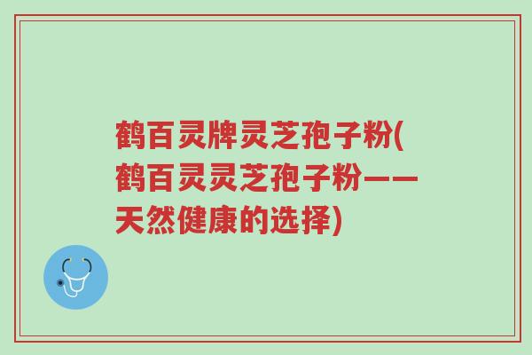 鹤百灵牌灵芝孢子粉(鹤百灵灵芝孢子粉——天然健康的选择)-第1张图片-超越 鹤百灵牌灵芝孢子粉(鹤百灵灵芝孢子粉——天然健康的选择)-第1张图片-超越