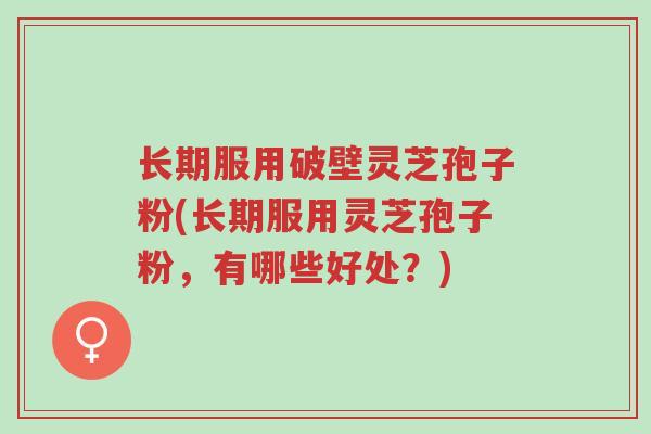 长期服用破壁灵芝孢子粉(长期服用灵芝孢子粉，有哪些好处？)-第1张图片-超越