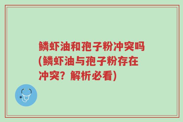 鳞虾油和孢子粉冲突吗(鳞虾油与孢子粉存在冲突?解析必看)-第1张图片-超越 鳞虾油和孢子粉冲突吗(鳞虾油与孢子粉存在冲突?解析必看)-第1张图片-超越
