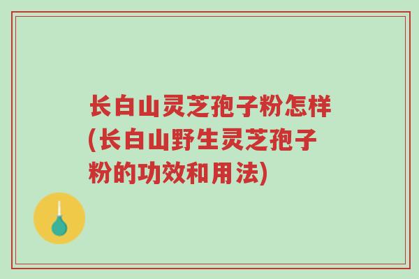 长白山灵芝孢子粉怎样(长白山野生灵芝孢子粉的功效和用法)-第1张图片-超越 长白山灵芝孢子粉怎样(长白山野生灵芝孢子粉的功效和用法)-第1张图片-超越