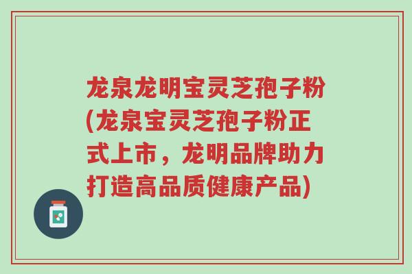 龙泉龙明宝灵芝孢子粉(龙泉宝灵芝孢子粉正式上市,龙明品牌助力打造高品质健康产品)-第1张图片-超越 龙泉龙明宝灵芝孢子粉(龙泉宝灵芝孢子粉正式上市,龙明品牌助力打造高品质健康产品)-第1张图片-超越