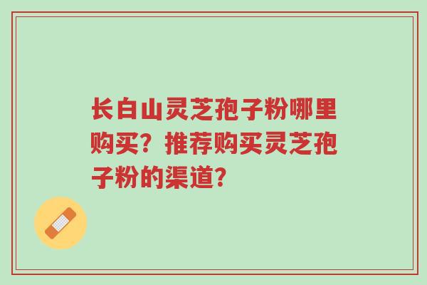 长白山灵芝孢子粉哪里购买?推荐购买灵芝孢子粉的渠道?-第1张图片-超越 长白山灵芝孢子粉哪里购买?推荐购买灵芝孢子粉的渠道?-第1张图片-超越