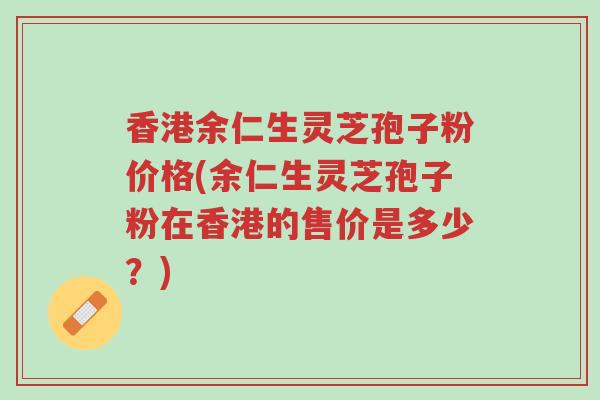香港余仁生灵芝孢子粉价格(余仁生灵芝孢子粉在香港的售价是多少?)-第1张图片-超越 香港余仁生灵芝孢子粉价格(余仁生灵芝孢子粉在香港的售价是多少?)-第1张图片-超越