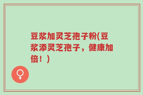 豆浆加灵芝孢子粉(豆浆添灵芝孢子,健康加倍!)-第1张图片-超越 豆浆加灵芝孢子粉(豆浆添灵芝孢子,健康加倍!)-第1张图片-超越