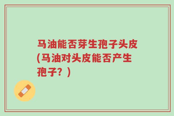马油能否芽生孢子头皮(马油对头皮能否产生孢子？)-第1张图片-超越