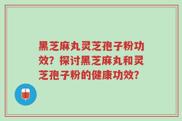 黑芝麻丸灵芝孢子粉功效?探讨黑芝麻丸和灵芝孢子粉的健康功效?-第1张图片-超越 黑芝麻丸灵芝孢子粉功效?探讨黑芝麻丸和灵芝孢子粉的健康功效?-第1张图片-超越