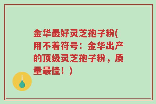 金华最好灵芝孢子粉(用不着符号:金华出产的顶级灵芝孢子粉,质量最佳!)-第1张图片-超越 金华最好灵芝孢子粉(用不着符号:金华出产的顶级灵芝孢子粉,质量最佳!)-第1张图片-超越