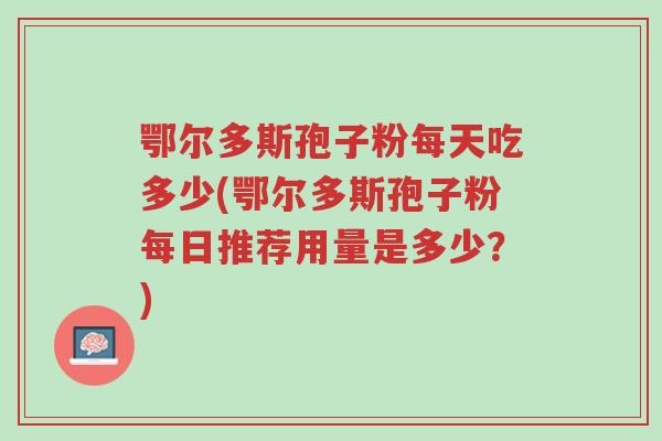 鄂尔多斯孢子粉每天吃多少(鄂尔多斯孢子粉每日推荐用量是多少?)-第1张图片-超越 鄂尔多斯孢子粉每天吃多少(鄂尔多斯孢子粉每日推荐用量是多少?)-第1张图片-超越