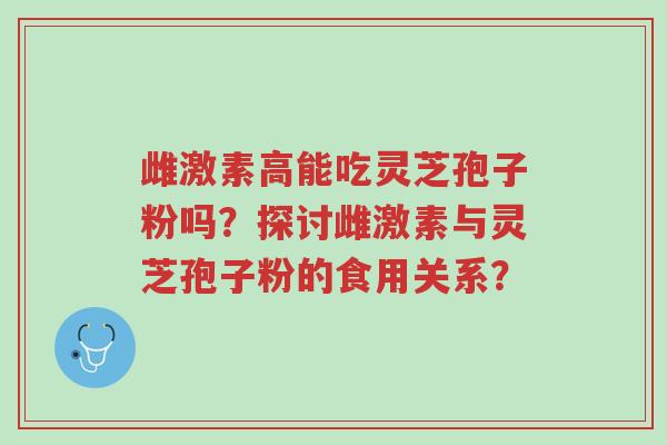 雌激素高能吃灵芝孢子粉吗?探讨雌激素与灵芝孢子粉的食用关系?-第1张图片-超越 雌激素高能吃灵芝孢子粉吗?探讨雌激素与灵芝孢子粉的食用关系?-第1张图片-超越