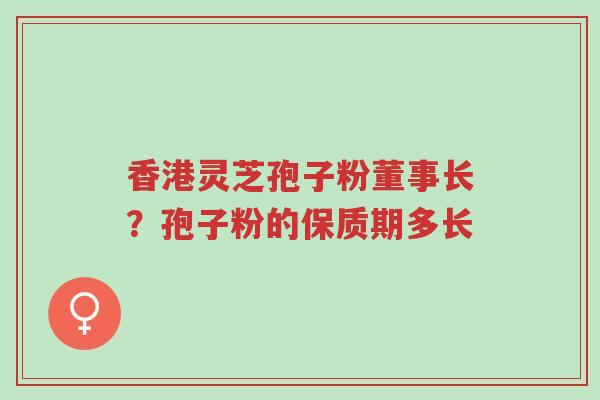 香港灵芝孢子粉董事长?孢子粉的保质期多长-第1张图片-超越 香港灵芝孢子粉董事长?孢子粉的保质期多长-第1张图片-超越