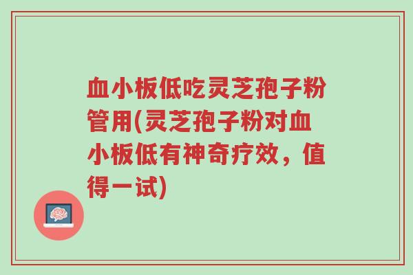血小板低吃灵芝孢子粉管用(灵芝孢子粉对血小板低有神奇疗效,值得一试)-第1张图片-超越 血小板低吃灵芝孢子粉管用(灵芝孢子粉对血小板低有神奇疗效,值得一试)-第1张图片-超越