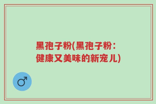 黑孢子粉(黑孢子粉:健康又美味的新宠儿)-第1张图片-超越 黑孢子粉(黑孢子粉:健康又美味的新宠儿)-第1张图片-超越