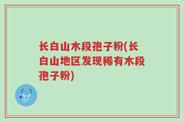长白山木段孢子粉(长白山地区发现稀有木段孢子粉)-第1张图片-超越