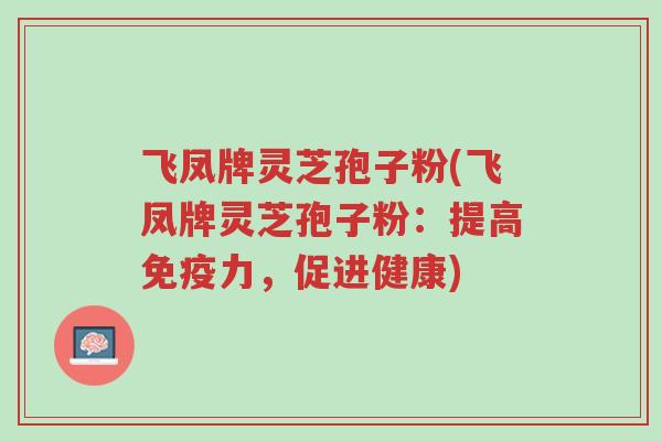 飞凤牌灵芝孢子粉(飞凤牌灵芝孢子粉:提高免疫力,促进健康)-第1张图片-超越 飞凤牌灵芝孢子粉(飞凤牌灵芝孢子粉:提高免疫力,促进健康)-第1张图片-超越
