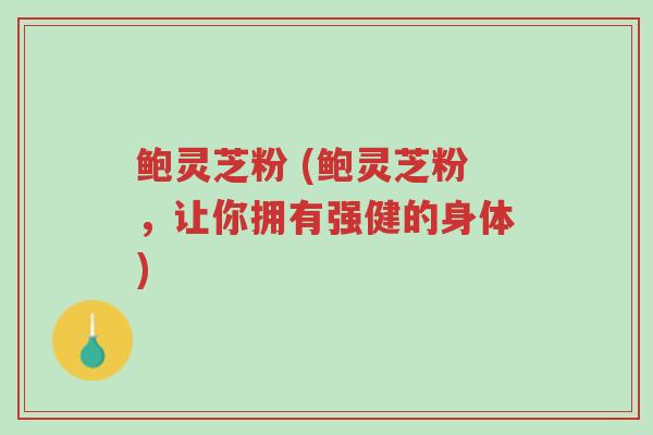 鲍灵芝粉 (鲍灵芝粉,让你拥有强健的身体)-第1张图片-超越 鲍灵芝粉 (鲍灵芝粉,让你拥有强健的身体)-第1张图片-超越
