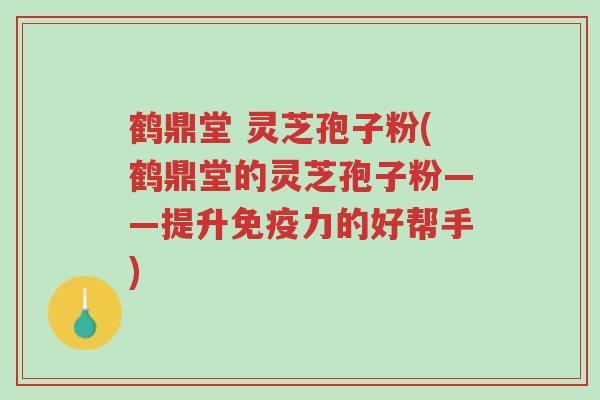 鹤鼎堂 灵芝孢子粉(鹤鼎堂的灵芝孢子粉——提升免疫力的好帮手)-第1张图片-超越 鹤鼎堂 灵芝孢子粉(鹤鼎堂的灵芝孢子粉——提升免疫力的好帮手)-第1张图片-超越