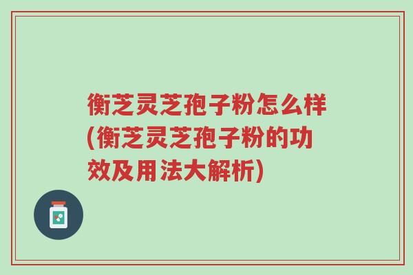 衡芝灵芝孢子粉怎么样(衡芝灵芝孢子粉的功效及用法大解析)-第1张图片-超越