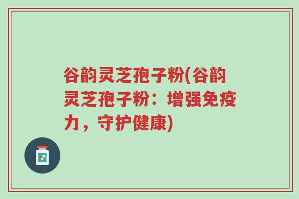 谷韵灵芝孢子粉(谷韵灵芝孢子粉:增强免疫力,守护健康)-第1张图片-超越 谷韵灵芝孢子粉(谷韵灵芝孢子粉:增强免疫力,守护健康)-第1张图片-超越