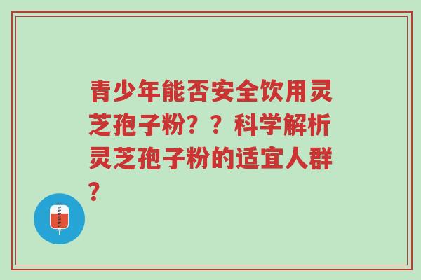 青少年能否安全饮用灵芝孢子粉??科学解析灵芝孢子粉的适宜人群?-第1张图片-超越 青少年能否安全饮用灵芝孢子粉??科学解析灵芝孢子粉的适宜人群?-第1张图片-超越
