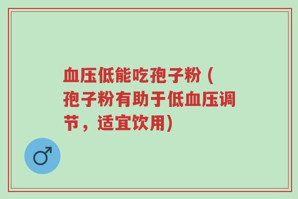 血压低能吃孢子粉 (孢子粉有助于低血压调节,适宜饮用)-第1张图片-超越 血压低能吃孢子粉 (孢子粉有助于低血压调节,适宜饮用)-第1张图片-超越