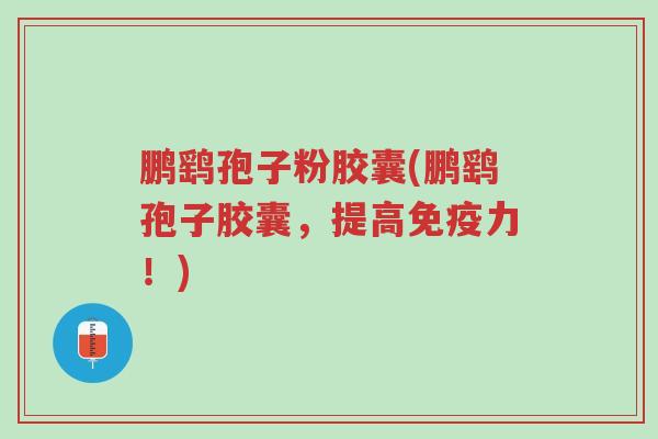 鹏鹞孢子粉胶囊(鹏鹞孢子胶囊,提高免疫力!)-第1张图片-超越 鹏鹞孢子粉胶囊(鹏鹞孢子胶囊,提高免疫力!)-第1张图片-超越