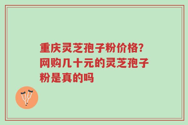 重庆灵芝孢子粉价格?网购几十元的灵芝孢子粉是真的吗-第1张图片-超越 重庆灵芝孢子粉价格?网购几十元的灵芝孢子粉是真的吗-第1张图片-超越