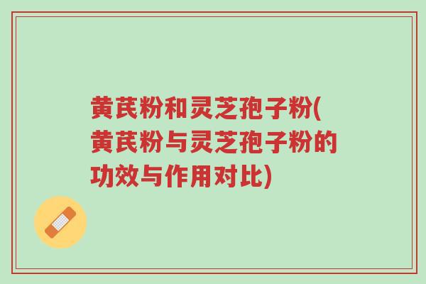 黄芪粉和灵芝孢子粉(黄芪粉与灵芝孢子粉的功效与作用对比)-第1张图片-超越 黄芪粉和灵芝孢子粉(黄芪粉与灵芝孢子粉的功效与作用对比)-第1张图片-超越