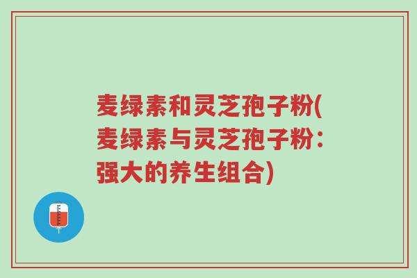 麦绿素和灵芝孢子粉(麦绿素与灵芝孢子粉:强大的养生组合)-第1张图片-超越 麦绿素和灵芝孢子粉(麦绿素与灵芝孢子粉:强大的养生组合)-第1张图片-超越