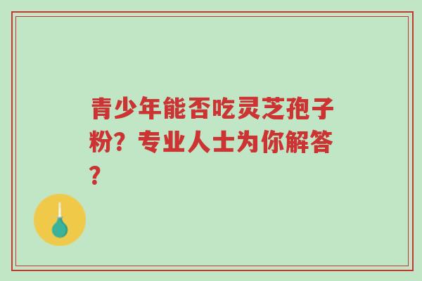 青少年能否吃灵芝孢子粉?专业人士为你解答?-第1张图片-超越 青少年能否吃灵芝孢子粉?专业人士为你解答?-第1张图片-超越