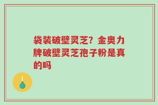 袋装破壁灵芝？金奥力牌破壁灵芝孢子粉是真的吗-第1张图片-超越