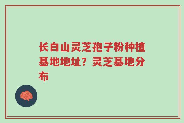 长白山灵芝孢子粉种植基地地址?灵芝基地分布-第1张图片-超越 长白山灵芝孢子粉种植基地地址?灵芝基地分布-第1张图片-超越