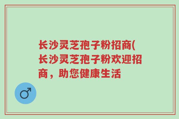 长沙灵芝孢子粉招商(长沙灵芝孢子粉欢迎招商,助您健康生活-第1张图片-超越 长沙灵芝孢子粉招商(长沙灵芝孢子粉欢迎招商,助您健康生活-第1张图片-超越