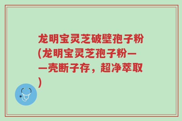 龙明宝灵芝破壁孢子粉(龙明宝灵芝孢子粉——壳断子存,超净萃取)-第1张图片-超越 龙明宝灵芝破壁孢子粉(龙明宝灵芝孢子粉——壳断子存,超净萃取)-第1张图片-超越