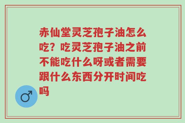 赤仙堂灵芝孢子油怎么吃?吃灵芝孢子油之前不能吃什么呀或者需要跟什么东西分开时间吃吗-第1张图片-超越 赤仙堂灵芝孢子油怎么吃?吃灵芝孢子油之前不能吃什么呀或者需要跟什么东西分开时间吃吗-第1张图片-超越
