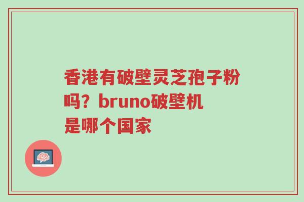 香港有破壁灵芝孢子粉吗?bruno破壁机是哪个国家-第1张图片-超越 香港有破壁灵芝孢子粉吗?bruno破壁机是哪个国家-第1张图片-超越
