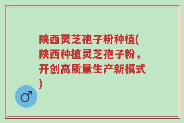 陕西灵芝孢子粉种植(陕西种植灵芝孢子粉,开创高质量生产新模式)-第1张图片-超越 陕西灵芝孢子粉种植(陕西种植灵芝孢子粉,开创高质量生产新模式)-第1张图片-超越