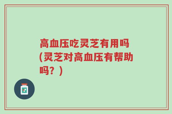 高血压吃灵芝有用吗 (灵芝对高血压有帮助吗?)-第1张图片-超越 高血压吃灵芝有用吗 (灵芝对高血压有帮助吗?)-第1张图片-超越