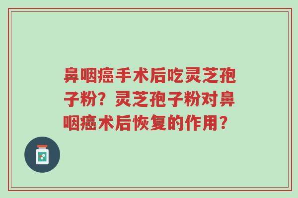 鼻咽癌手术后吃灵芝孢子粉?灵芝孢子粉对鼻咽癌术后恢复的作用?-第1张图片-超越 鼻咽癌手术后吃灵芝孢子粉?灵芝孢子粉对鼻咽癌术后恢复的作用?-第1张图片-超越