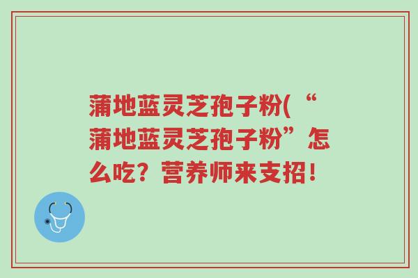 蒲地蓝灵芝孢子粉(“蒲地蓝灵芝孢子粉”怎么吃?营养师来支招!-第1张图片-超越 蒲地蓝灵芝孢子粉(“蒲地蓝灵芝孢子粉”怎么吃?营养师来支招!-第1张图片-超越